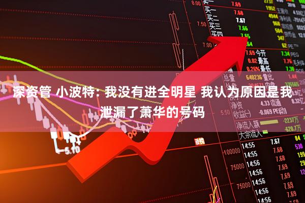 深资管 小波特: 我没有进全明星 我认为原因是我泄漏了萧华的号码