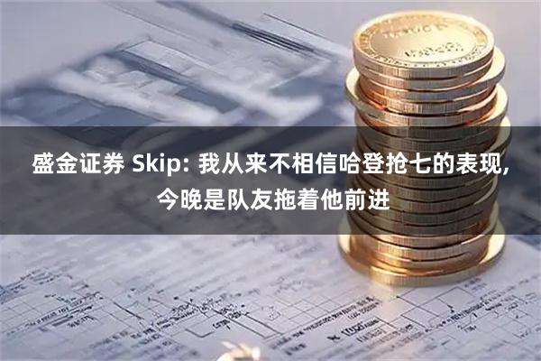 盛金证券 Skip: 我从来不相信哈登抢七的表现, 今晚是队友拖着他前进