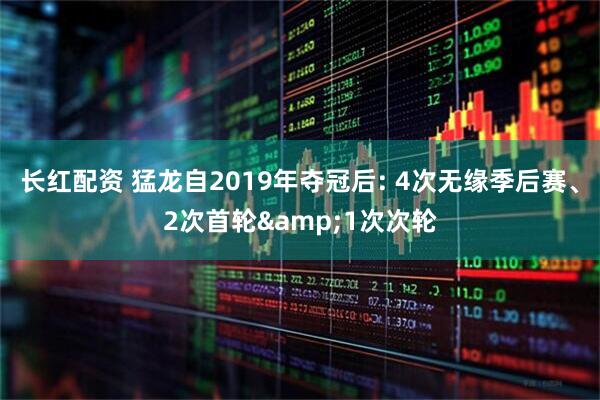 长红配资 猛龙自2019年夺冠后: 4次无缘季后赛、2次首轮&1次次轮