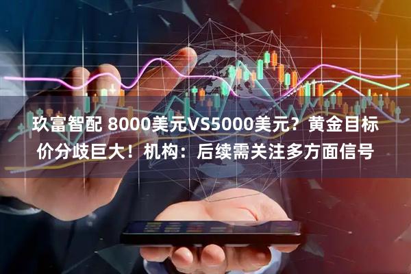 玖富智配 8000美元VS5000美元？黄金目标价分歧巨大！机构：后续需关注多方面信号